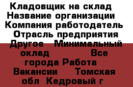 Кладовщик на склад › Название организации ­ Компания-работодатель › Отрасль предприятия ­ Другое › Минимальный оклад ­ 26 000 - Все города Работа » Вакансии   . Томская обл.,Кедровый г.